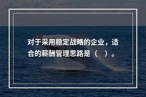 对于采用稳定战略的企业，适合的薪酬管理思路是（　）。