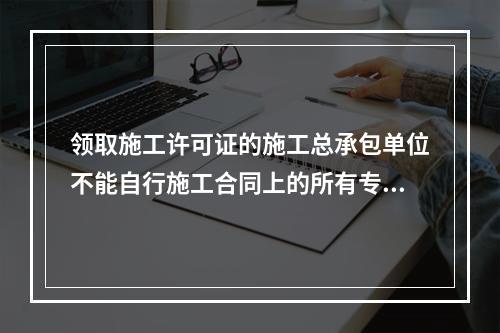 领取施工许可证的施工总承包单位不能自行施工合同上的所有专业工