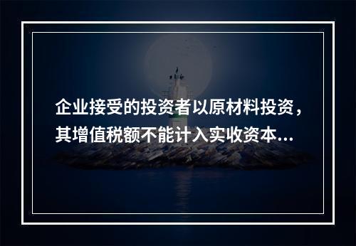 企业接受的投资者以原材料投资，其增值税额不能计入实收资本。（