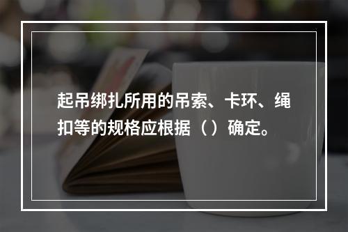 起吊绑扎所用的吊索、卡环、绳扣等的规格应根据（ ）确定。