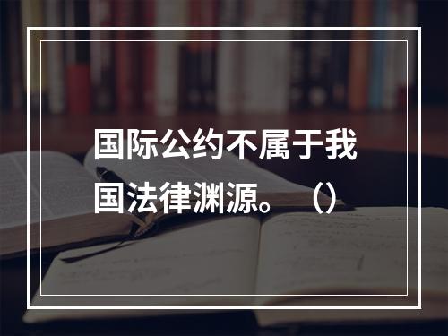 国际公约不属于我国法律渊源。（）