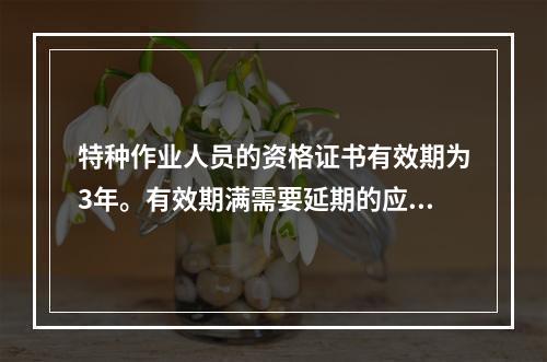 特种作业人员的资格证书有效期为3年。有效期满需要延期的应当于