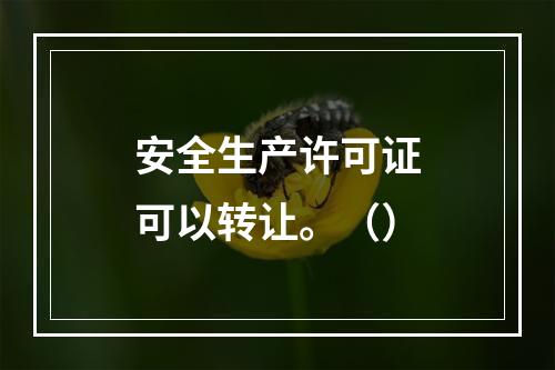 安全生产许可证可以转让。（）