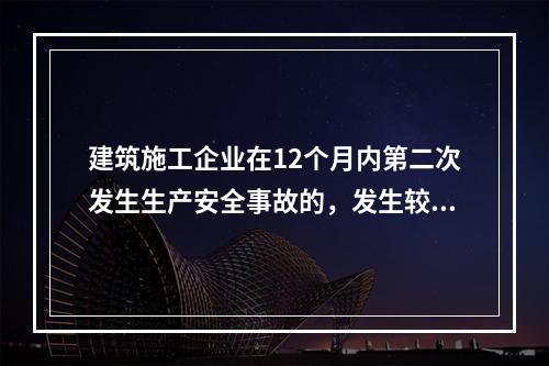 建筑施工企业在12个月内第二次发生生产安全事故的，发生较大的