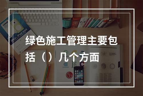 绿色施工管理主要包括（ ）几个方面