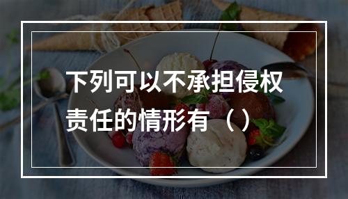 下列可以不承担侵权责任的情形有（ ）