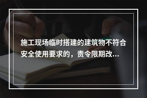 施工现场临时搭建的建筑物不符合安全使用要求的，责令限期改正，