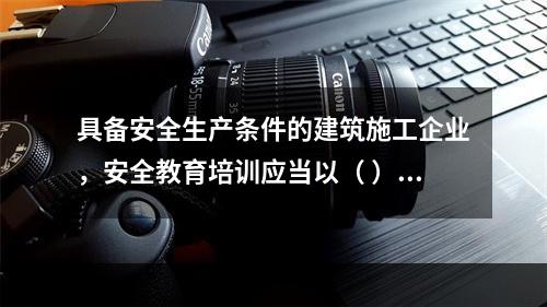 具备安全生产条件的建筑施工企业，安全教育培训应当以（ ）为主