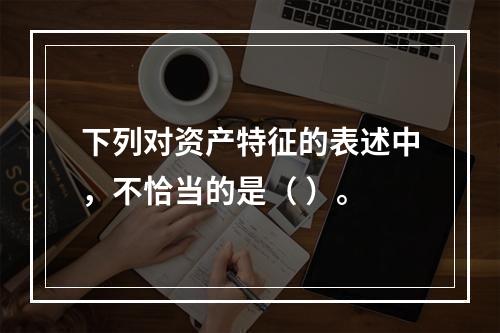 下列对资产特征的表述中，不恰当的是（ ）。