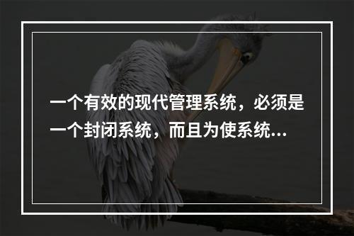 一个有效的现代管理系统，必须是一个封闭系统，而且为使系统运转