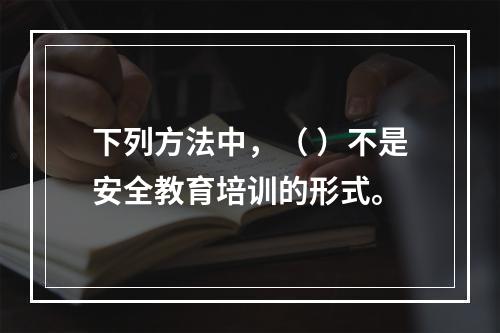 下列方法中，（ ）不是安全教育培训的形式。