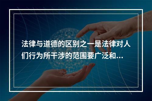 法律与道德的区别之一是法律对人们行为所干涉的范围要广泛和深入