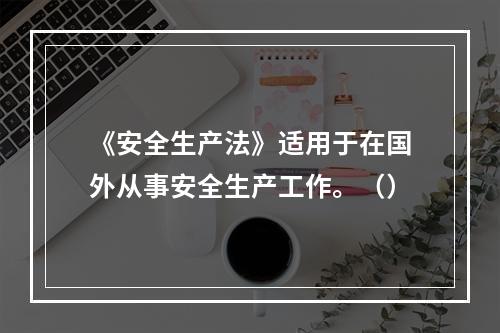 《安全生产法》适用于在国外从事安全生产工作。（）