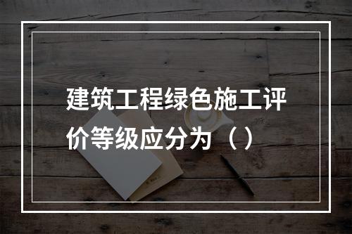 建筑工程绿色施工评价等级应分为（ ）