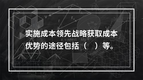 实施成本领先战略获取成本优势的途径包括（　）等。