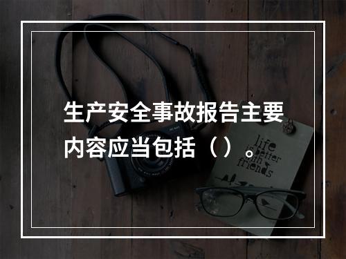 生产安全事故报告主要内容应当包括（ ）。