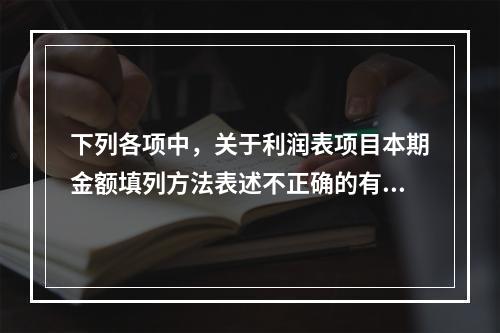 下列各项中，关于利润表项目本期金额填列方法表述不正确的有（　