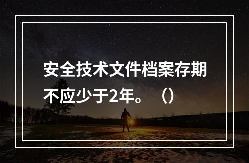 安全技术文件档案存期不应少于2年。（）