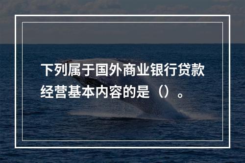 下列属于国外商业银行贷款经营基本内容的是（）。