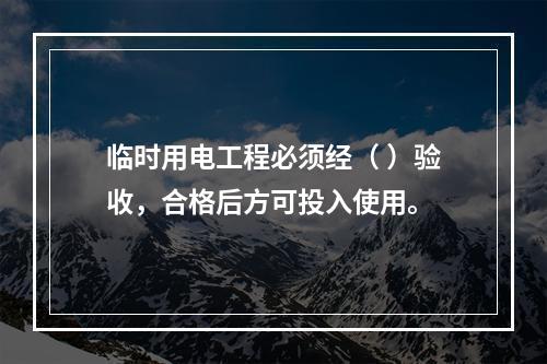 临时用电工程必须经（ ）验收，合格后方可投入使用。