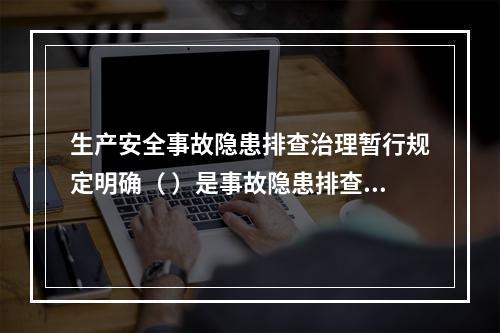 生产安全事故隐患排查治理暂行规定明确（ ）是事故隐患排查、治