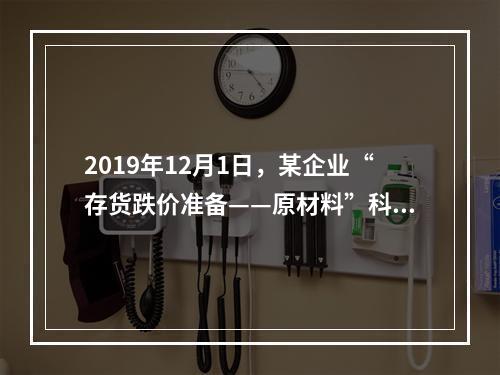 2019年12月1日，某企业“存货跌价准备——原材料”科目贷