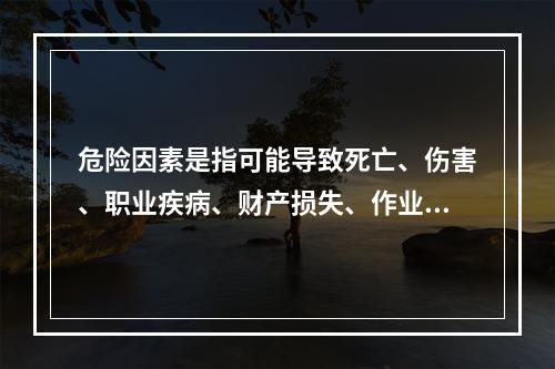 危险因素是指可能导致死亡、伤害、职业疾病、财产损失、作业环境