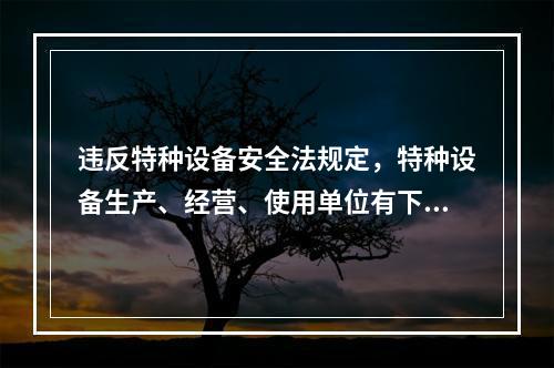 违反特种设备安全法规定，特种设备生产、经营、使用单位有下列情