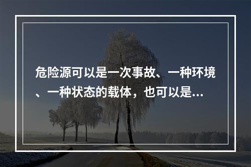 危险源可以是一次事故、一种环境、一种状态的载体，也可以是可能