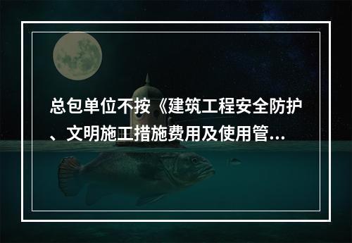 总包单位不按《建筑工程安全防护、文明施工措施费用及使用管理规