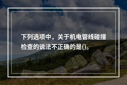 下列选项中，关于机电管线碰撞检查的说法不正确的是()。