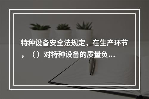 特种设备安全法规定，在生产环节，（ ）对特种设备的质量负责。