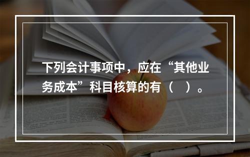 下列会计事项中，应在“其他业务成本”科目核算的有（　）。