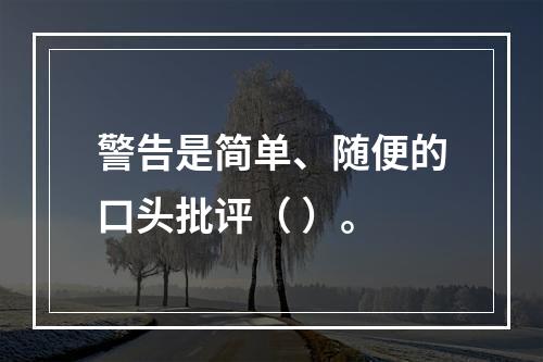 警告是简单、随便的口头批评（ ）。