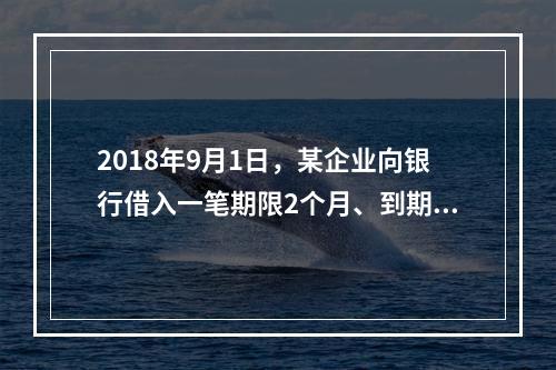 2018年9月1日，某企业向银行借入一笔期限2个月、到期一次