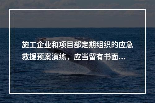 施工企业和项目部定期组织的应急救援预案演练，应当留有书面记录