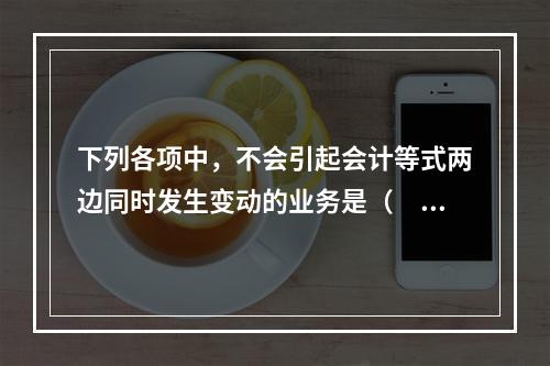 下列各项中，不会引起会计等式两边同时发生变动的业务是（　　）