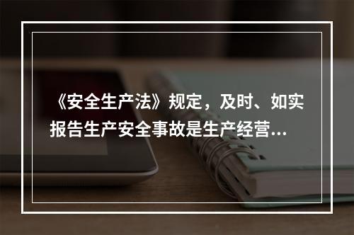 《安全生产法》规定，及时、如实报告生产安全事故是生产经营单位