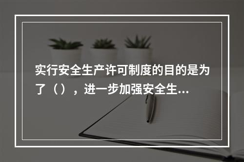 实行安全生产许可制度的目的是为了（ ），进一步加强安全生产监