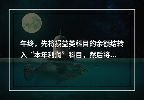 年终，先将损益类科目的余额结转入“本年利润”科目，然后将“本