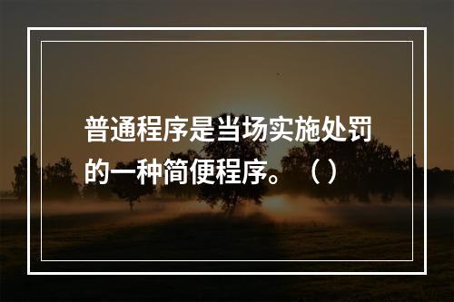 普通程序是当场实施处罚的一种简便程序。（ ）