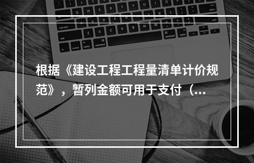 根据《建设工程工程量清单计价规范》，暂列金额可用于支付（　）