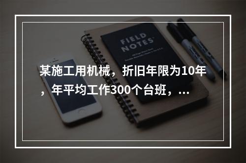 某施工用机械，折旧年限为10年，年平均工作300个台班，台班