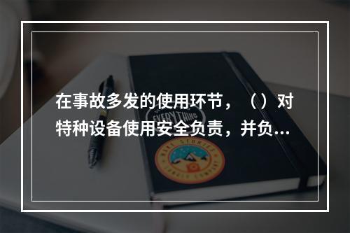 在事故多发的使用环节，（ ）对特种设备使用安全负责，并负有对