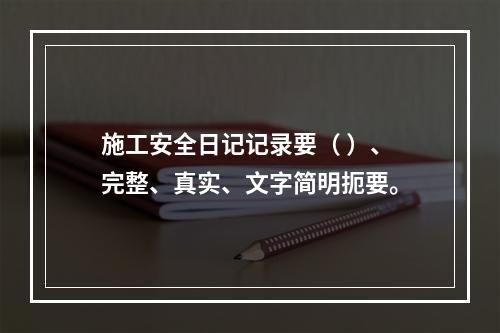 施工安全日记记录要（ ）、完整、真实、文字简明扼要。