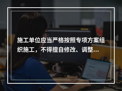 施工单位应当严格按照专项方案组织施工，不得擅自修改、调整专项