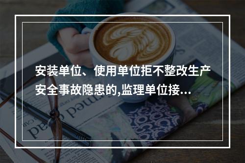 安装单位、使用单位拒不整改生产安全事故隐患的,监理单位接到建