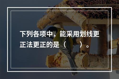 下列各项中，能采用划线更正法更正的是（　　）。