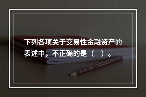 下列各项关于交易性金融资产的表述中，不正确的是（　）。