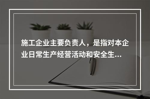 施工企业主要负责人，是指对本企业日常生产经营活动和安全生产工